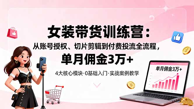女装带货特训营：从账号授权、切片剪辑到付费投流全流程，单月佣金3万+-铜臭网