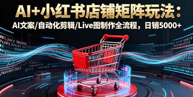 AI+小红书店铺矩阵玩法：AI文案/自动化剪辑/Live图制作全流程，日销5000+-铜臭网