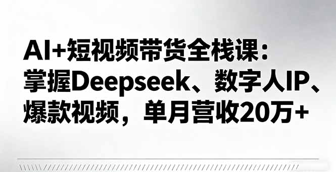 AI+短视频带货全栈课：掌握Deepseek、数字人IP、爆款视频，单月营收20万+-铜臭网
