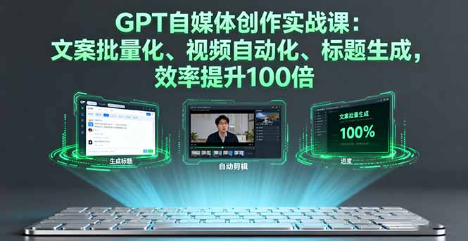 GPT自媒体创作实战课：文案批量化、视频自动化、标题生成，效率提升100倍-铜臭网