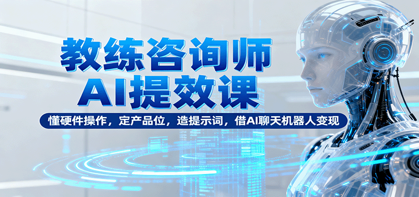 教练咨询师AI提效课：懂硬件操作，定产品位，造提示词，借AI聊天机器人变现-铜臭网