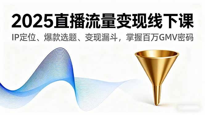 2025直播流量变现线下课，IP定位、爆款选题、变现漏斗，掌握百万GMV密码-铜臭网