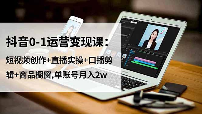 抖音0-1运营变现课：短视频创作+直播实操+口播剪辑+商品橱窗,单账号月入2w-铜臭网