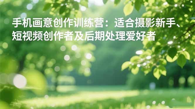 手机摄影之画意创作训练营：适合摄影新手、短视频创作者及后期处理爱好者-铜臭网