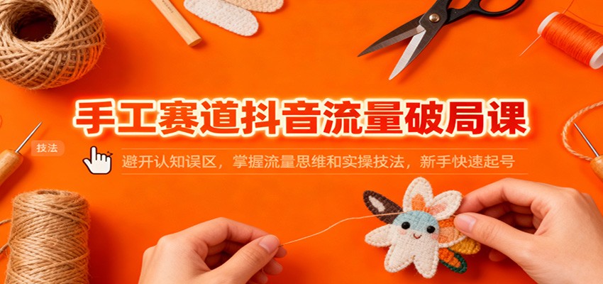 手工赛道抖音流量破局课：避开认知误区，掌握流量思维和实操技法，新手快速起号-铜臭网