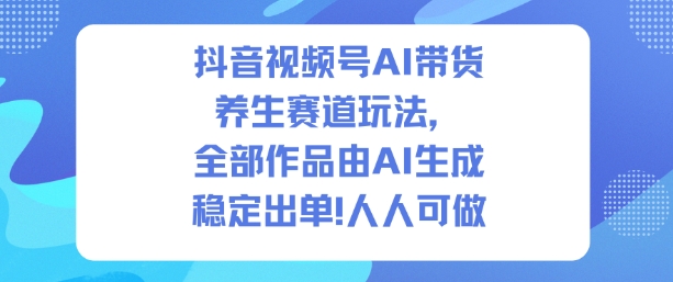 抖音视频号AI带货养生赛道玩法，全部作品由AI生成，发了1500条作品，出了2W多单，人人可做-铜臭网