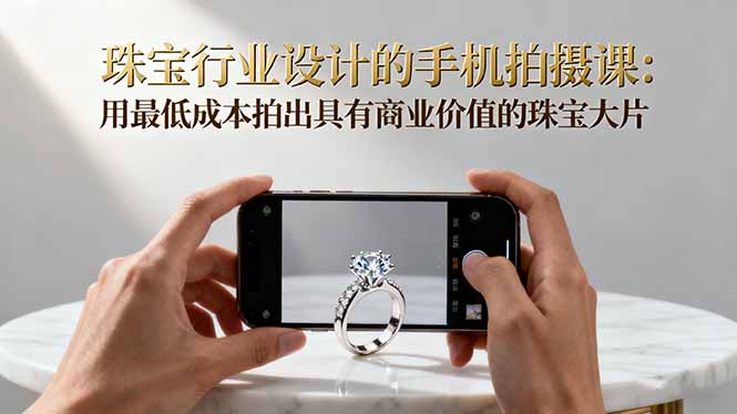 珠宝行业设计的手机拍摄课：用最低成本拍出具有商业价值的珠宝大片！-铜臭网