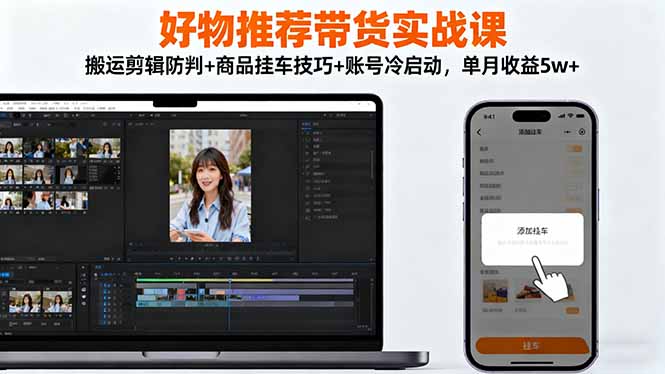 好物推荐带货实战课：搬运剪辑防判+商品挂车技巧+账号冷启动，单月收益5w+-铜臭网