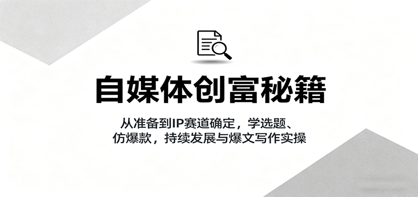 自媒体创富秘籍：从准备到IP赛道确定，学选题、仿爆款，持续发展与爆文写作实操-铜臭网