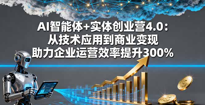 AI智能体+实体创业营4.0：从技术应用到商业变现 助力企业运营效率提升300%-铜臭网