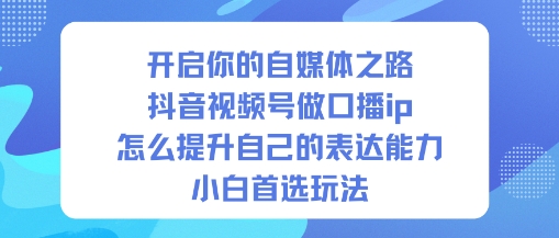 开启你的自媒体之路，抖音视频号做口播ip，怎么提升自己的表达能力，小白首选玩法-铜臭网