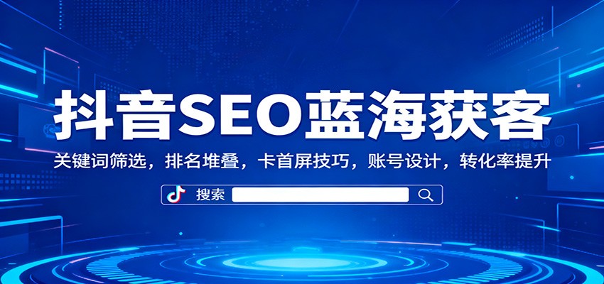 抖音SEO蓝海获客：关键词筛选，排名堆叠，卡首屏技巧，账号设计，转化率提升-铜臭网