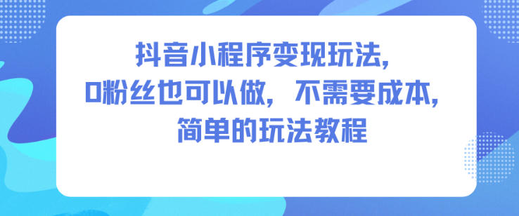 抖音小程序变现玩法，0粉丝也可以做，不需要成本，简单的玩法教程-铜臭网