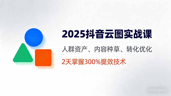 2025抖音云图实战课，人群资产、内容种草、转化优化，2天掌握300%提效技术-铜臭网