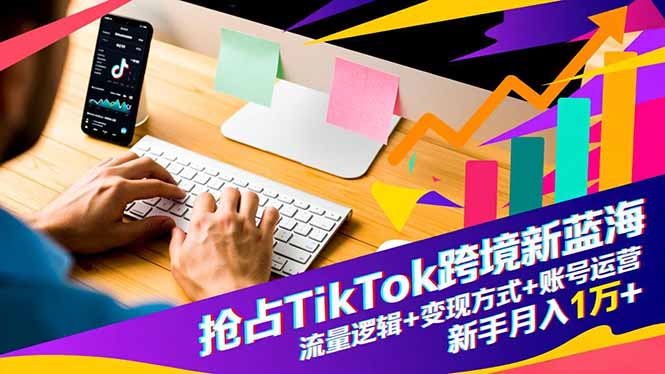 抢占TikTok跨境新蓝海:流量逻辑+变现方式+账号运营,新手月入1万+-铜臭网