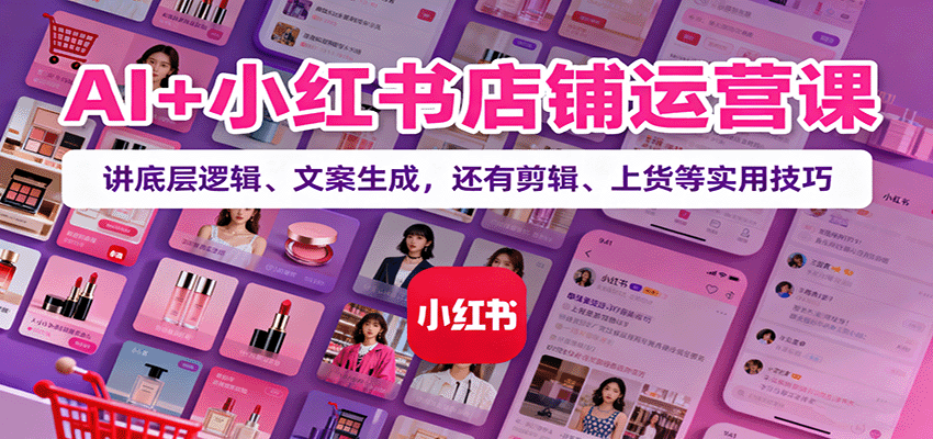 AI+小红书店铺运营课：讲底层逻辑、文案生成，还有剪辑、上货等实用技巧-铜臭网