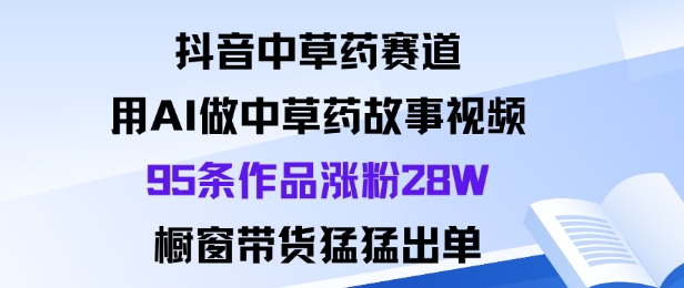 抖音中草药赛道，用Al做中草药故事视频95条作品涨粉28W，橱窗带货猛出单-铜臭网