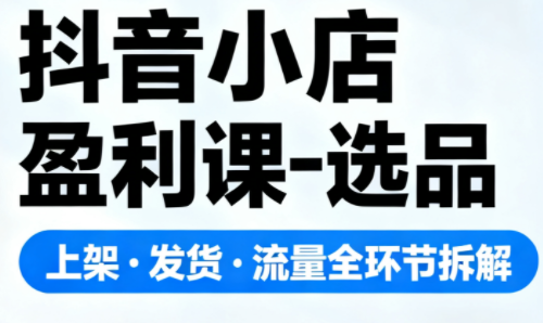 抖音小店盈利课-选品·上架·发货·流量全环节拆解-铜臭网