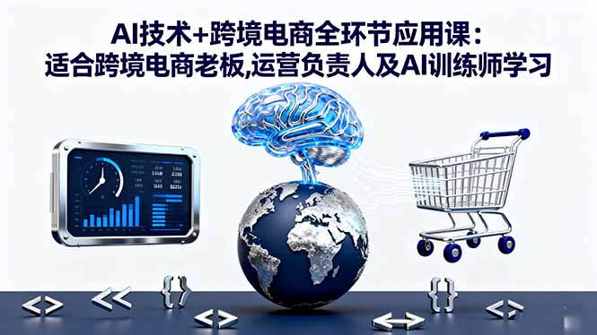 AI技术+跨境电商全环节应用课:适合跨境电商老板,运营负责人及AI训练师学习-铜臭网