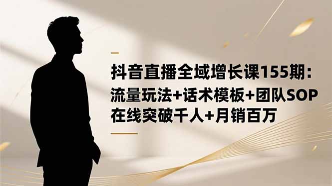 抖音直播全域增长课155期：流量玩法+话术模板+团队SOP，在线突破千人+…-铜臭网