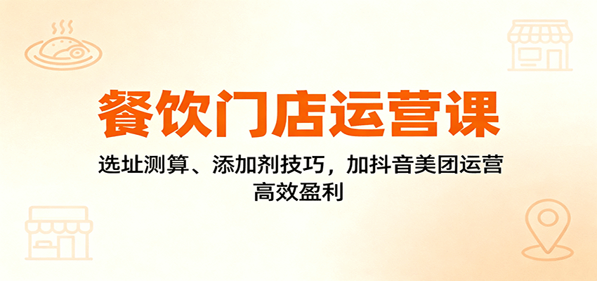 餐饮门店运营课：选址测算、添加剂技巧，加抖音美团运营，高效盈利-铜臭网
