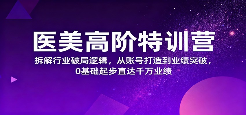 医美高阶特训营，拆解行业破局逻辑，从账号打造到业绩突破，0基础起步直达千万业绩-铜臭网