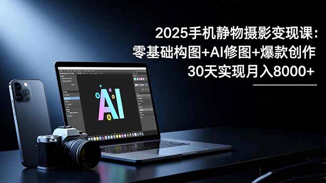 2025手机 静物摄影变现课：零基础构图+AI修图+爆款创作，30天实现月入8...-铜臭网