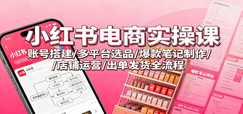 小红书电商实操课：账号搭建/多平台选品/爆款笔记制作/店铺运营/出单发货全流程-铜臭网