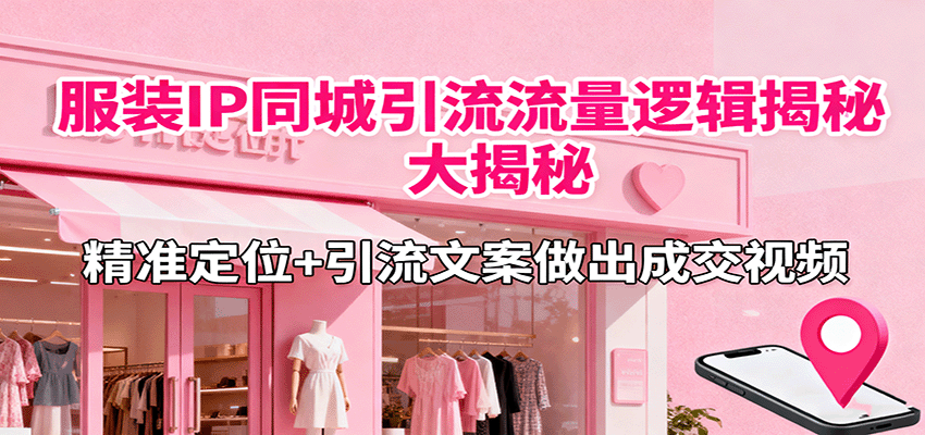 服装IP同城引流流量逻辑大揭秘，精准定位+引流文案做出成交视频-铜臭网