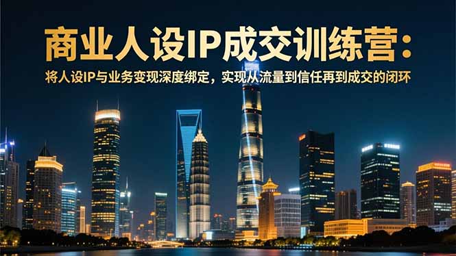 商业人设IP成交训练营-12月：将人设IP与业务变现深度绑定，从流量到信任再到成交闭环-铜臭网