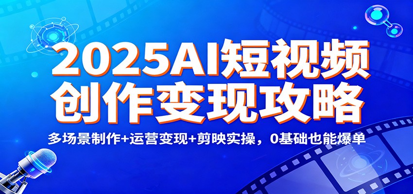 2025AI短视频创作变现攻略：多场景制作+运营变现+剪映实操，0 基础也能爆单-铜臭网