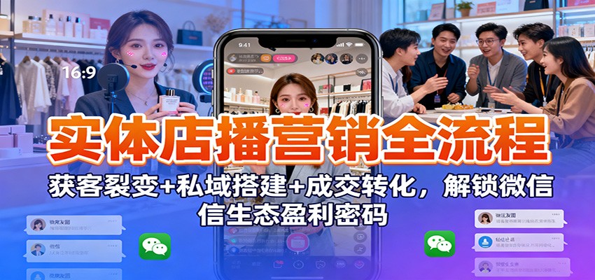 实体店播营销全流程：获客裂变+私域搭建+成交转化，解锁微信生态盈利密码-铜臭网