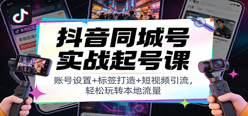 抖音同城号实战起号课：账号设置+标签打造+短视频引流，轻松玩转本地流量-铜臭网