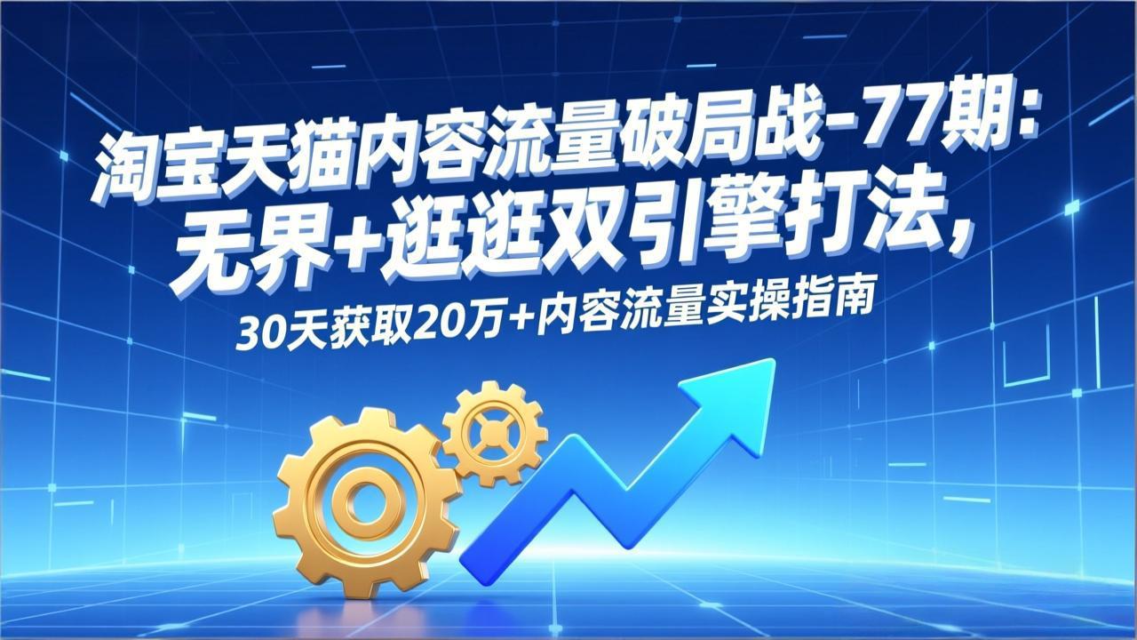 淘宝天猫内容流量破局战-77期：无界+逛逛双引擎打法，30天获取20万+内容流量实操指南-铜臭网