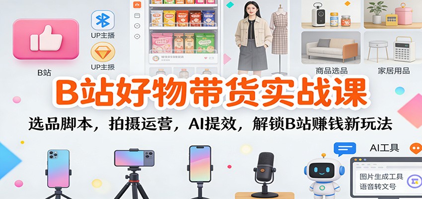 B站好物带货实战课:选品脚本,拍摄运营,AI提效,解锁B站赚钱新玩法-铜臭网