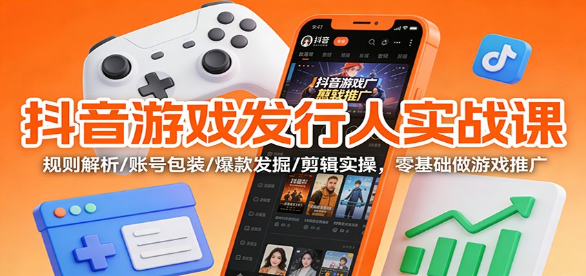 抖音游戏发行人实战课：规则解析/账号包装/爆款发掘 /剪辑实操，零基础做游戏推广-铜臭网