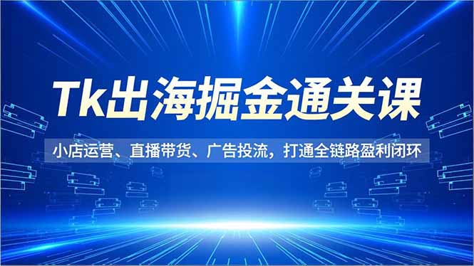 Tk出海掘金通关课，小店运营、直播带货、广告投流，打通全链路盈利闭环-铜臭网