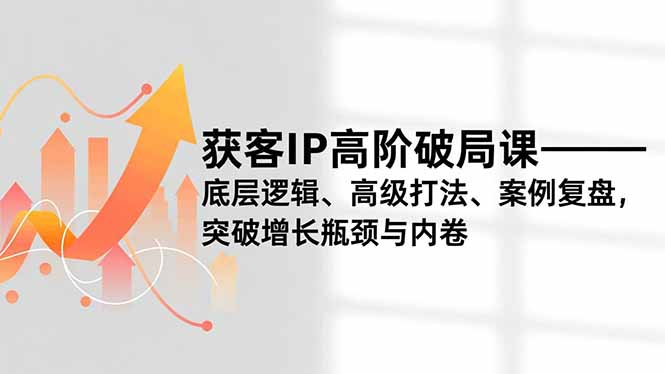 获客IP高阶破局课，底层逻辑、高级打法、案例复盘，突破增长瓶颈与内卷-铜臭网