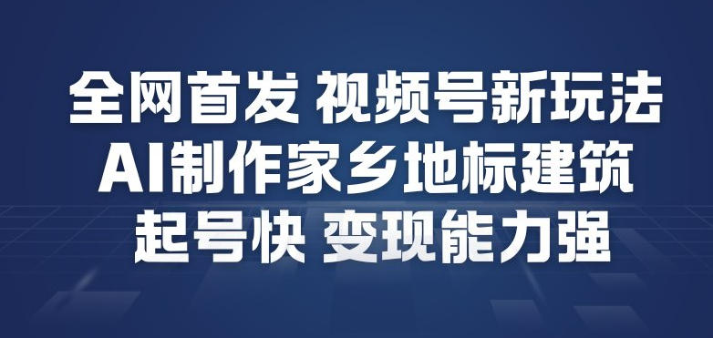 全网首发，视频号新玩法，AI制作家乡地标建筑，起号快，变现能力强-铜臭网