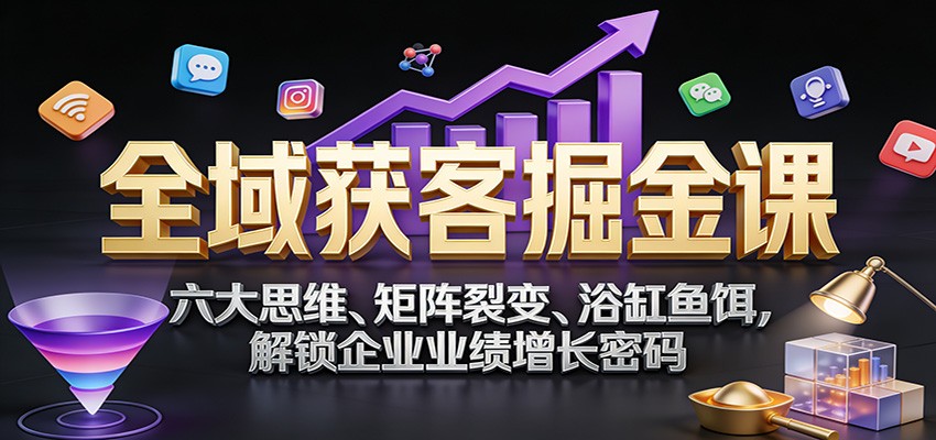全域获客掘金课：六大思维、矩阵裂变、浴缸鱼饵，解锁企业业绩增长密码-铜臭网