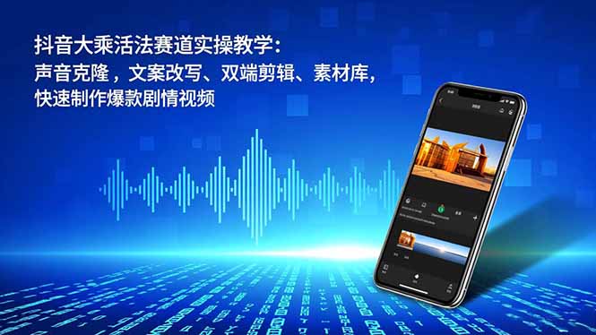 抖音大乘活法赛道实操教学：声音克隆，文案改写、双端剪辑、素材库，快速制作爆款剧情视频-铜臭网