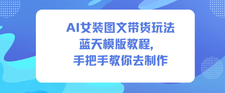 AI女装图文带货玩法蓝天模版教程，手把手教你去制作-铜臭网