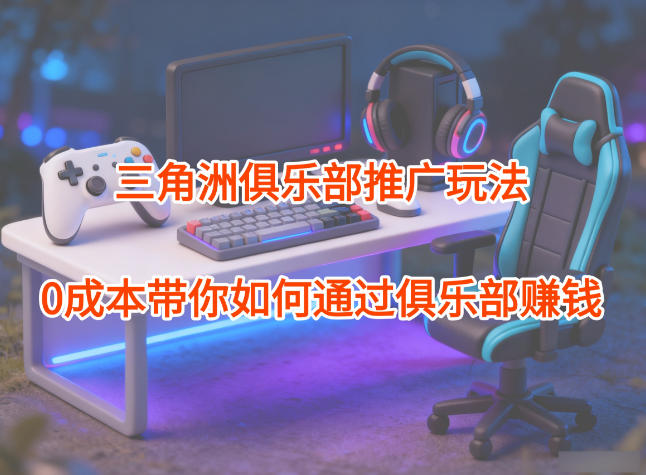 项目拆解：三角洲俱乐部推广玩法，0成本带你如何通过俱乐部賺钱-铜臭网