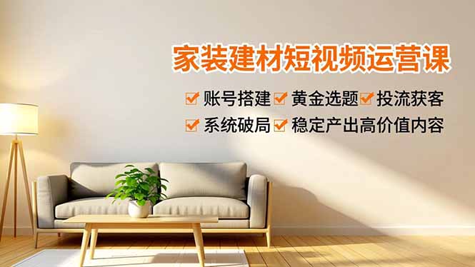 家装建材短视频运营课，账号搭建、黄金选题、投流获客，系统破局，稳定产出高价值内容-铜臭网