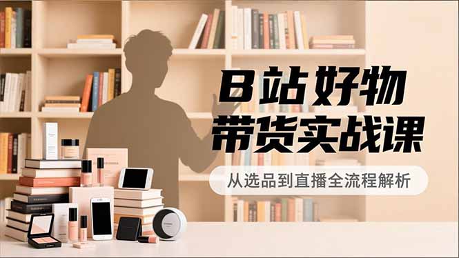 B站好物带货实战课，账号定位、选品拍摄、运营变现，全流程教学，实现UP主月入过万-铜臭网