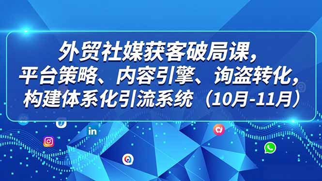 外贸 社媒获客破局课，平台策略、内容引擎、询盘转化，构建体系化引流系统(10月-11月-铜臭网