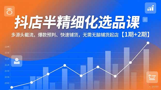 抖店半精细化选品课，多源头截流、爆款预判、快速铺货，无脑铺货起店【1期+2期】-铜臭网