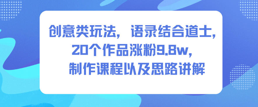 创意类玩法，语录结合道士，20个作品涨粉9.8w，制作课程以及思路讲解-铜臭网