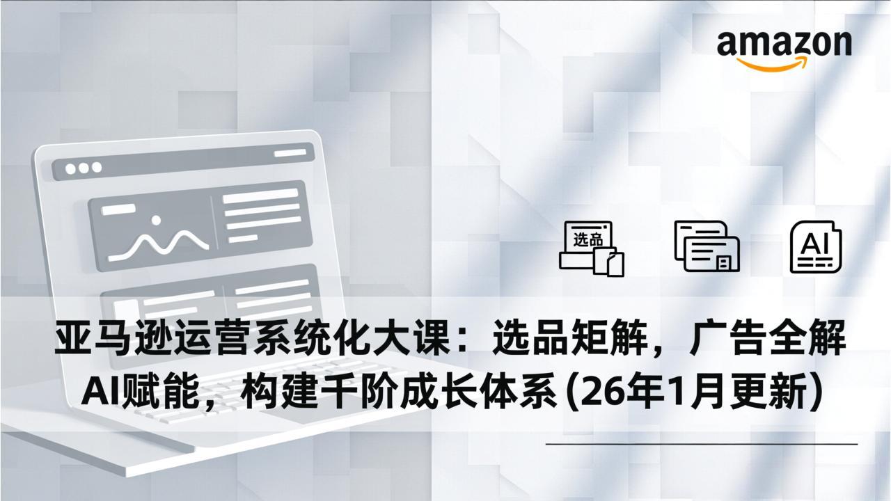 亚马逊运营系统化大课：选品矩阵，广告全解，AI赋能，构建千阶成长体系(26年1月更新-铜臭网