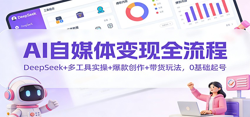 AI自媒体变现全流程：DeepSeek+多工具实操+爆款创作+带货玩法，0基础起号-铜臭网